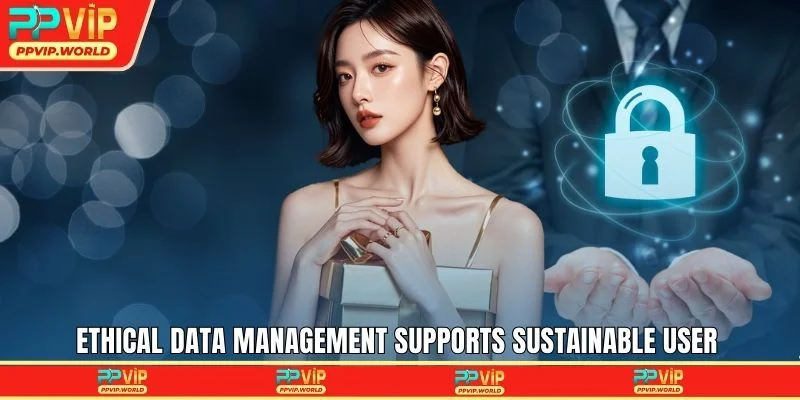 Ethical data management supports sustainable user relationships