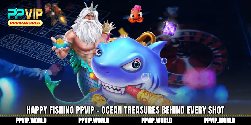 Happy Fishing PPVIP - Ocean Treasures Behind Every Shot